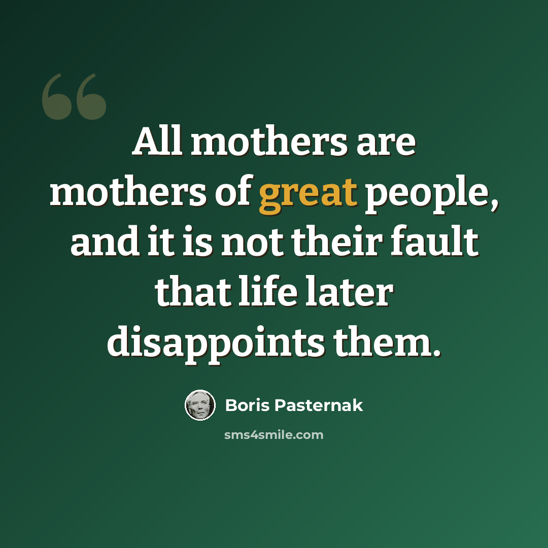 “All mothers are mothers of great people, and it is not their fault that life later disappoints them.” quote by Boris Pasternak