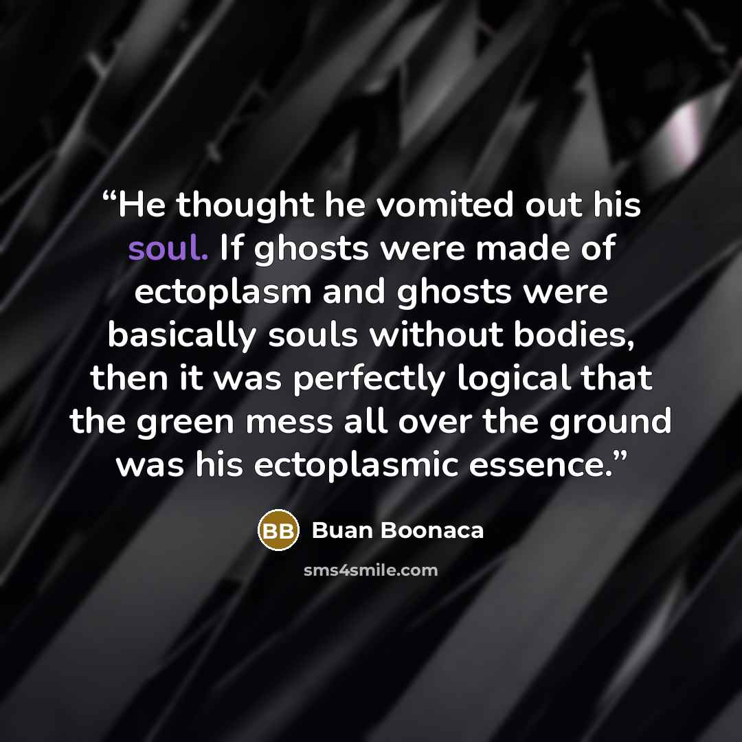 “He thought he vomited out his soul. If ghosts were made of ectoplasm and ghosts were basically souls without bodies, then it was perfectly logical that the green mess all over the ground was his ectoplasmic essence.” quote by Buan Boonaca