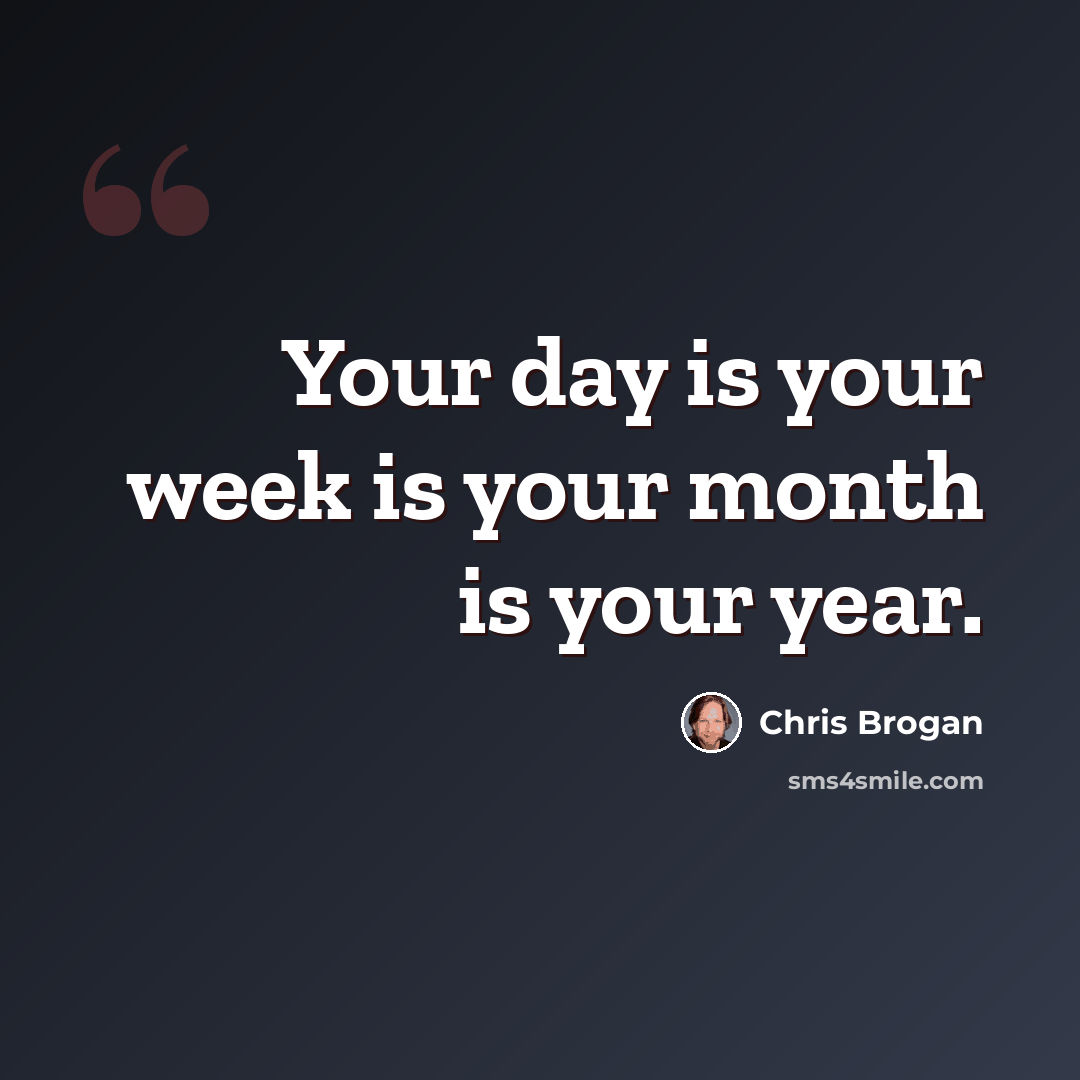 “Your day is your week is your month is your year.” quote by Chris Brogan