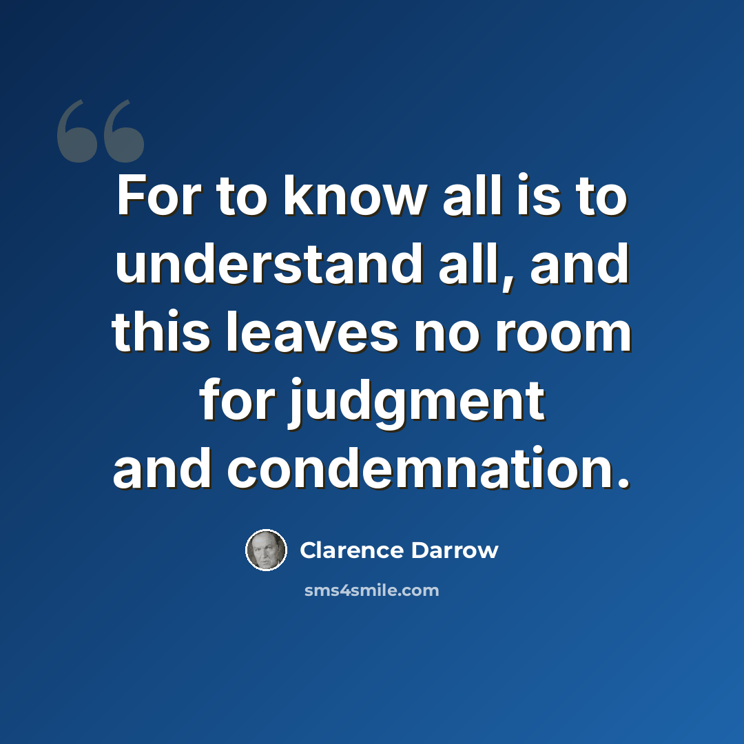 “For to know all is to understand all, and this leaves no room for judgment and condemnation.” quote by Clarence Darrow