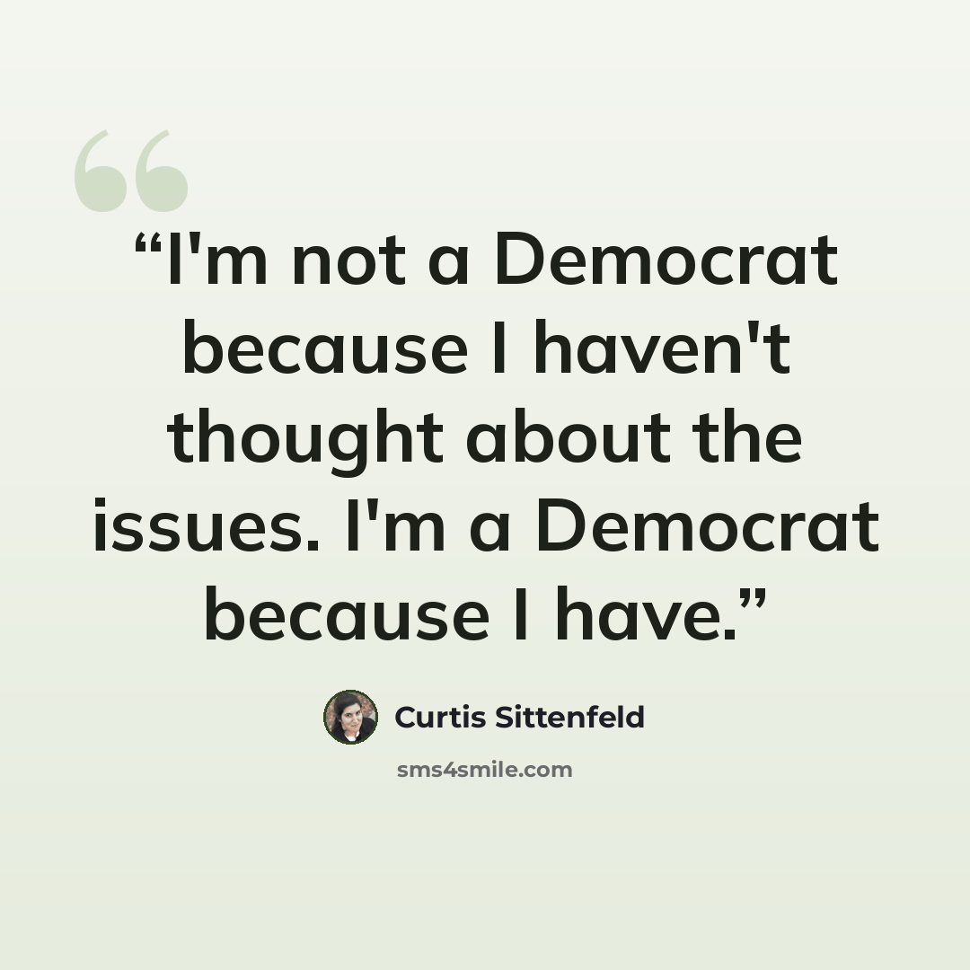 “I'm not a Democrat because I haven't thought about the issues. I'm a Democrat because I have.” quote by Curtis Sittenfeld
