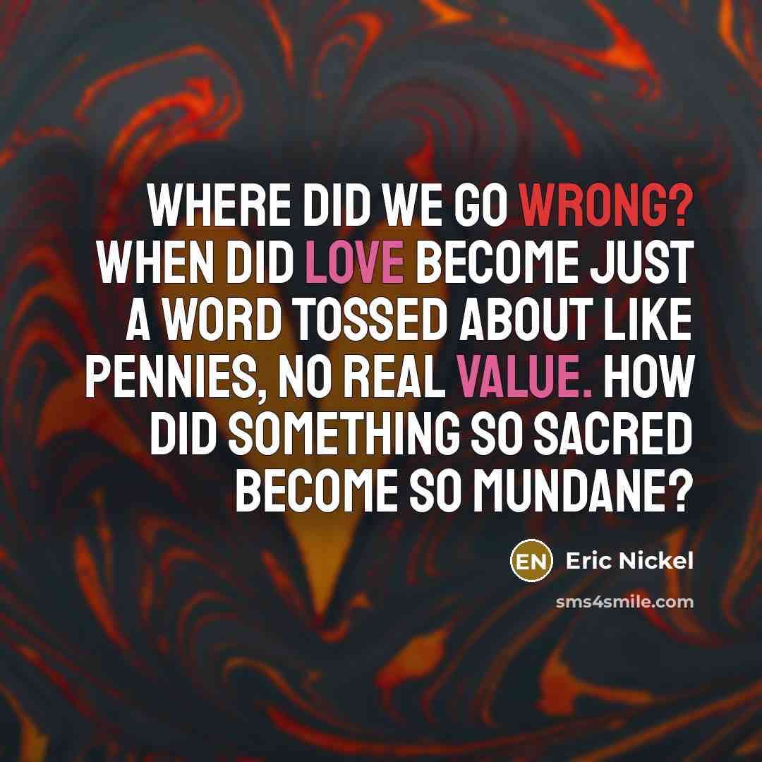 “Where did we go wrong? When did Love become just a word tossed about like pennies, no real value. How did something so sacred become so mundane?” quote by Eric Nickel