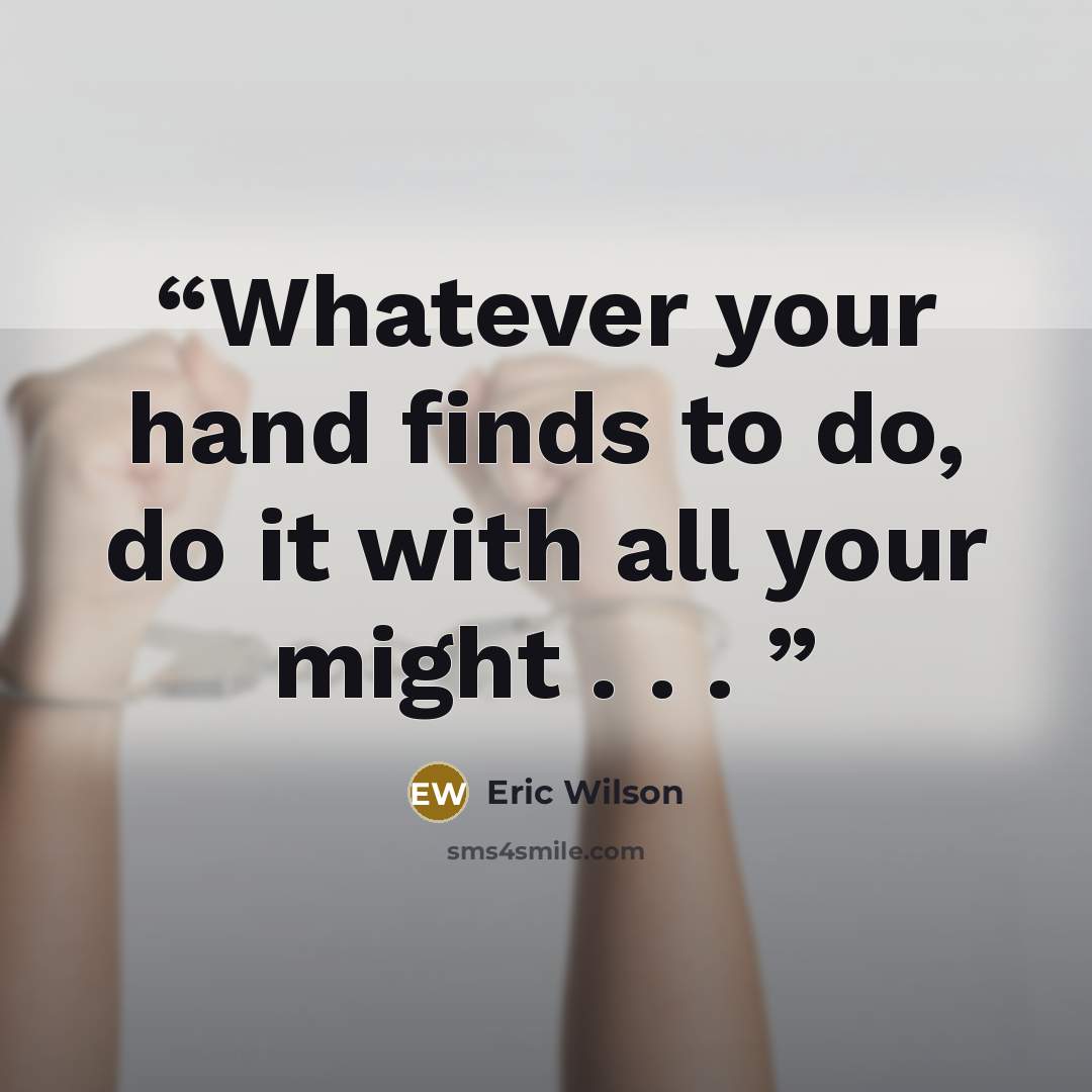 “Whatever your hand finds to do, do it with all your might . . .” quote by Eric Wilson