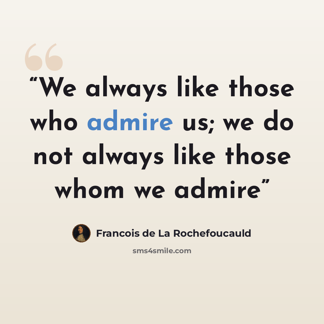 “We always like those who admire us; we do not always like those whom we admire” quote by François de La Rochefoucauld