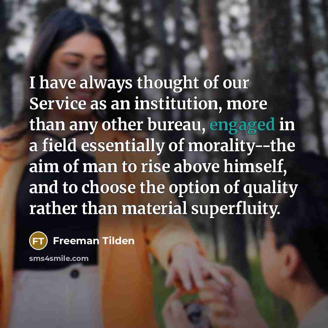 “I have always thought of our Service as an institution, more than any other bureau, engaged in a field essentially of morality--the aim of man to rise above himself, and to choose the option of quality rather than material superfluity.” quote by Freeman Tilden