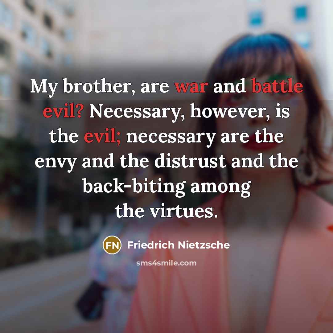 “My brother, are war and battle evil? Necessary, however, is the evil; necessary are the envy and the distrust and the back-biting among the virtues.” quote by Friedrich Nietzsche