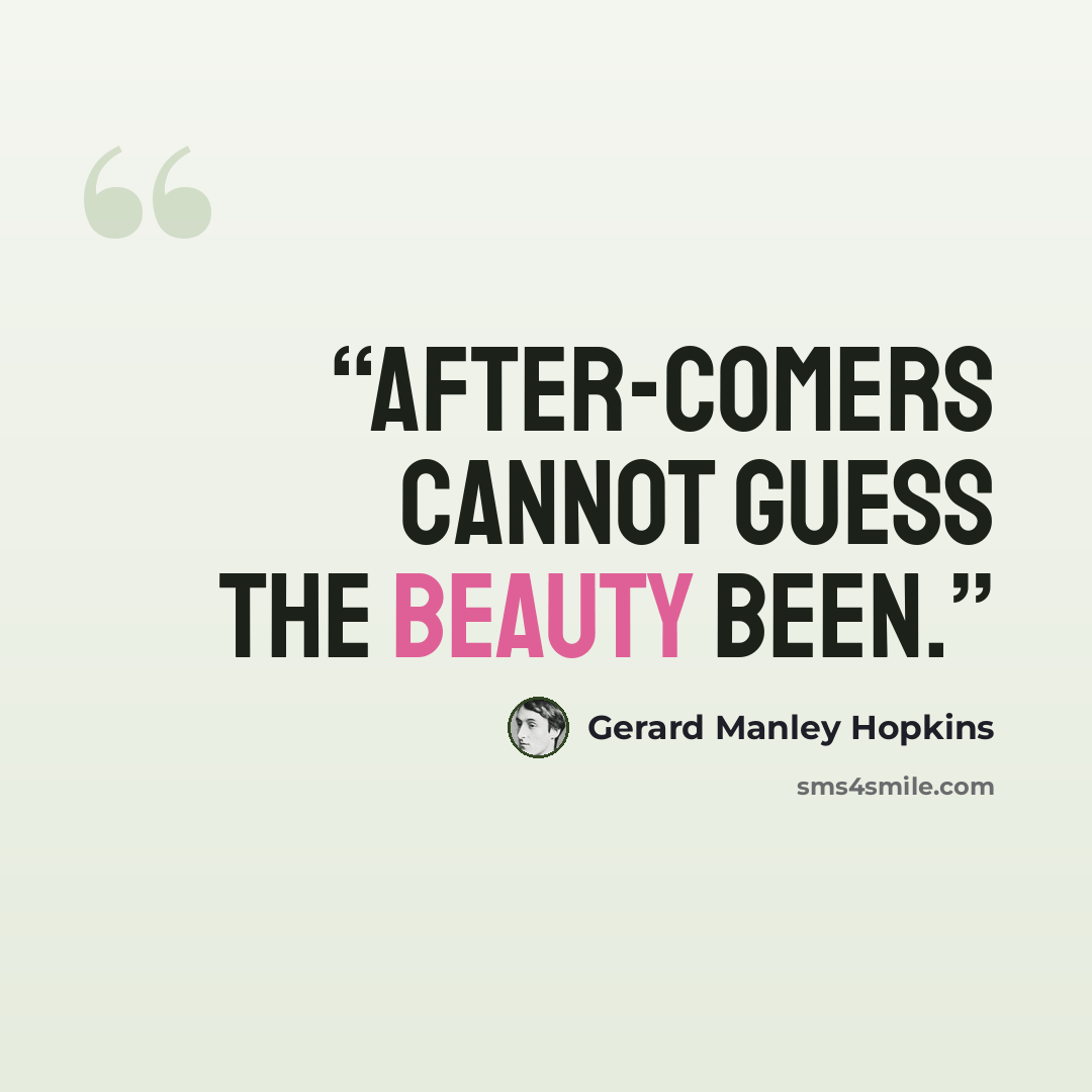 “After-comers cannot guess the beauty been.” quote by Gerard Manley Hopkins