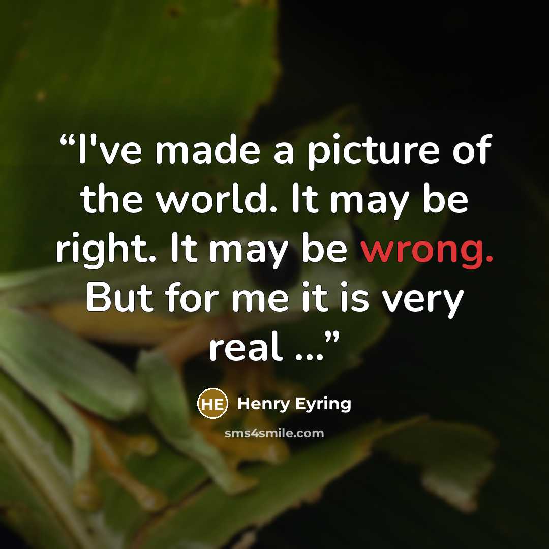 “I've made a picture of the world. It may be right. It may be wrong. But for me it is very real ...” quote by Henry Eyring