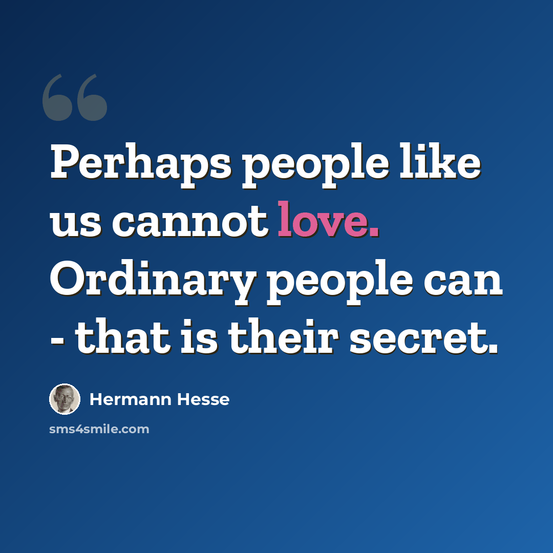 “Perhaps people like us cannot love. Ordinary people can - that is their secret.” quote by Hermann Hesse