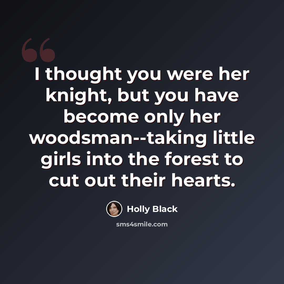 “I thought you were her knight, but you have become only her woodsman--taking little girls into the forest to cut out their hearts.” quote by Holly Black