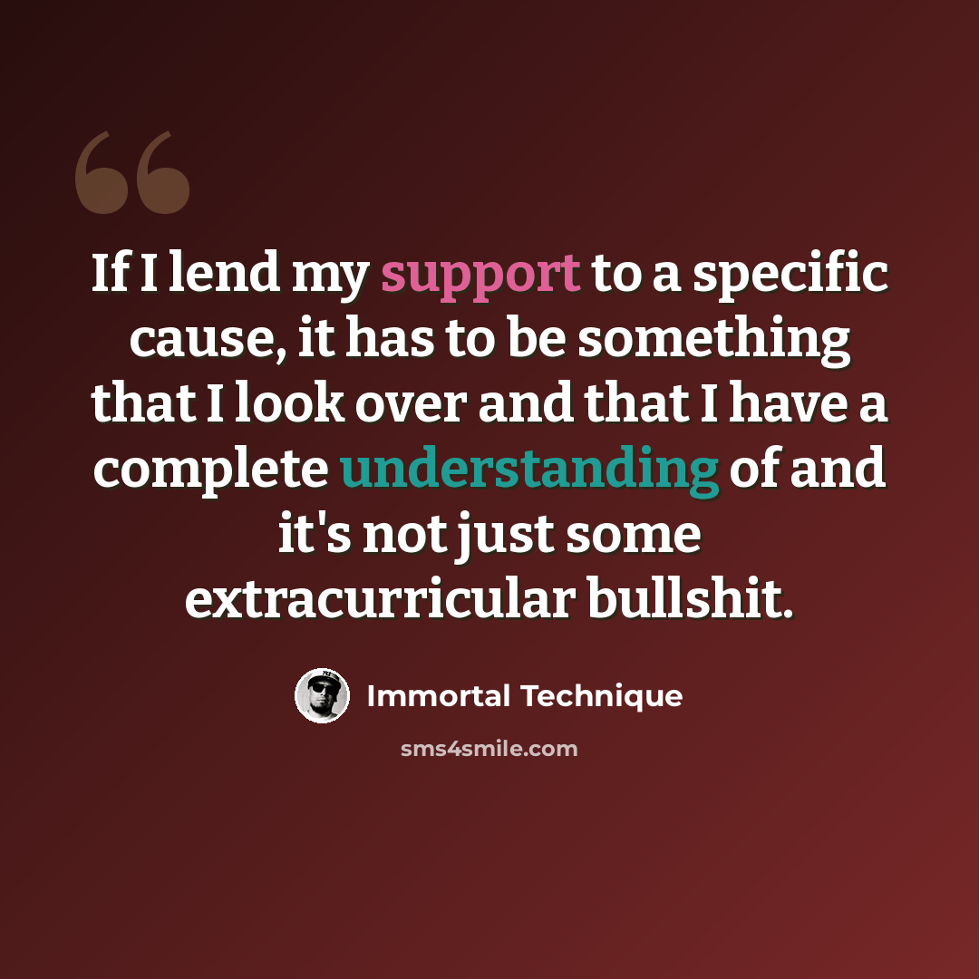 “If I lend my support to a specific cause, it has to be something that I look over and that I have a complete understanding of and it's not just some extracurricular bullshit.” quote by Immortal Technique