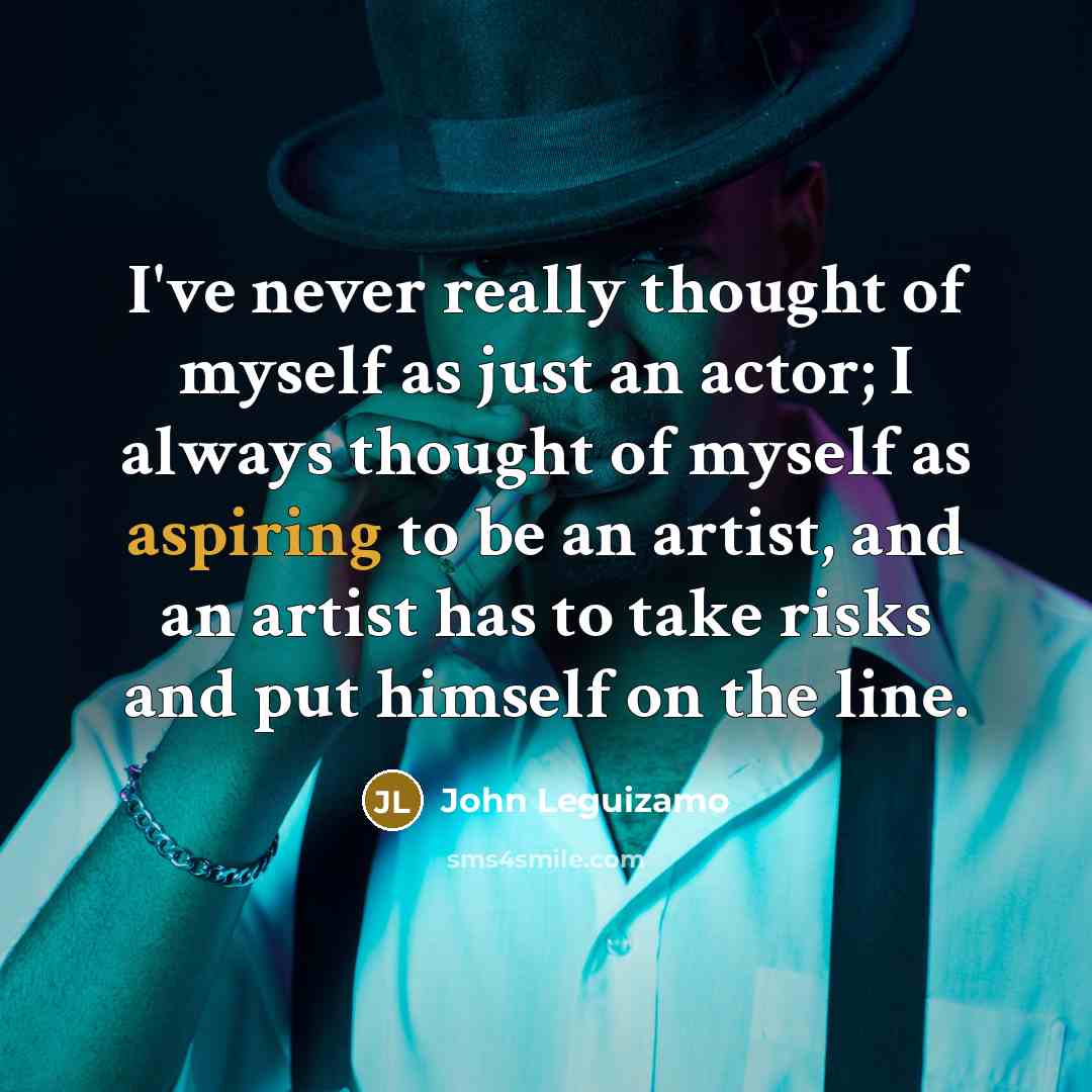 “I've never really thought of myself as just an actor; I always thought of myself as aspiring to be an artist, and an artist has to take risks and put himself on the line.” quote by John Leguizamo