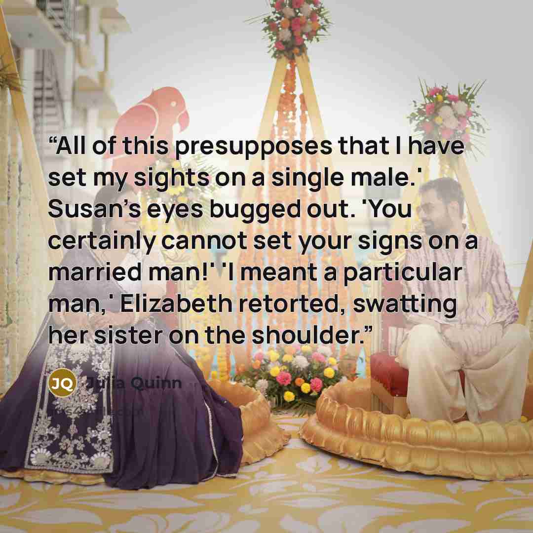 “All of this presupposes that I have set my sights on a single male.' Susan's eyes bugged out. 'You certainly cannot set your signs on a married man!' 'I meant a particular man,' Elizabeth retorted, swatting her sister on the shoulder.” quote by Julia Quinn