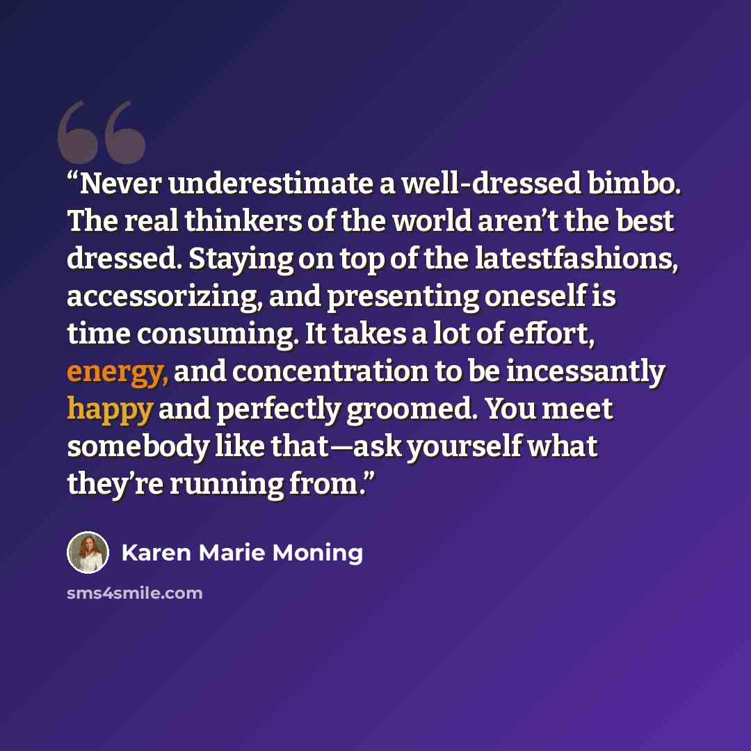 “Never underestimate a well-dressed bimbo. The real thinkers of the world aren’t the best dressed. Staying on top of the latestfashions, accessorizing, and presenting oneself is time consuming. It takes a lot of effort, energy, and concentration to be incessantly happy and perfectly groomed. You…” quote by Karen Marie Moning