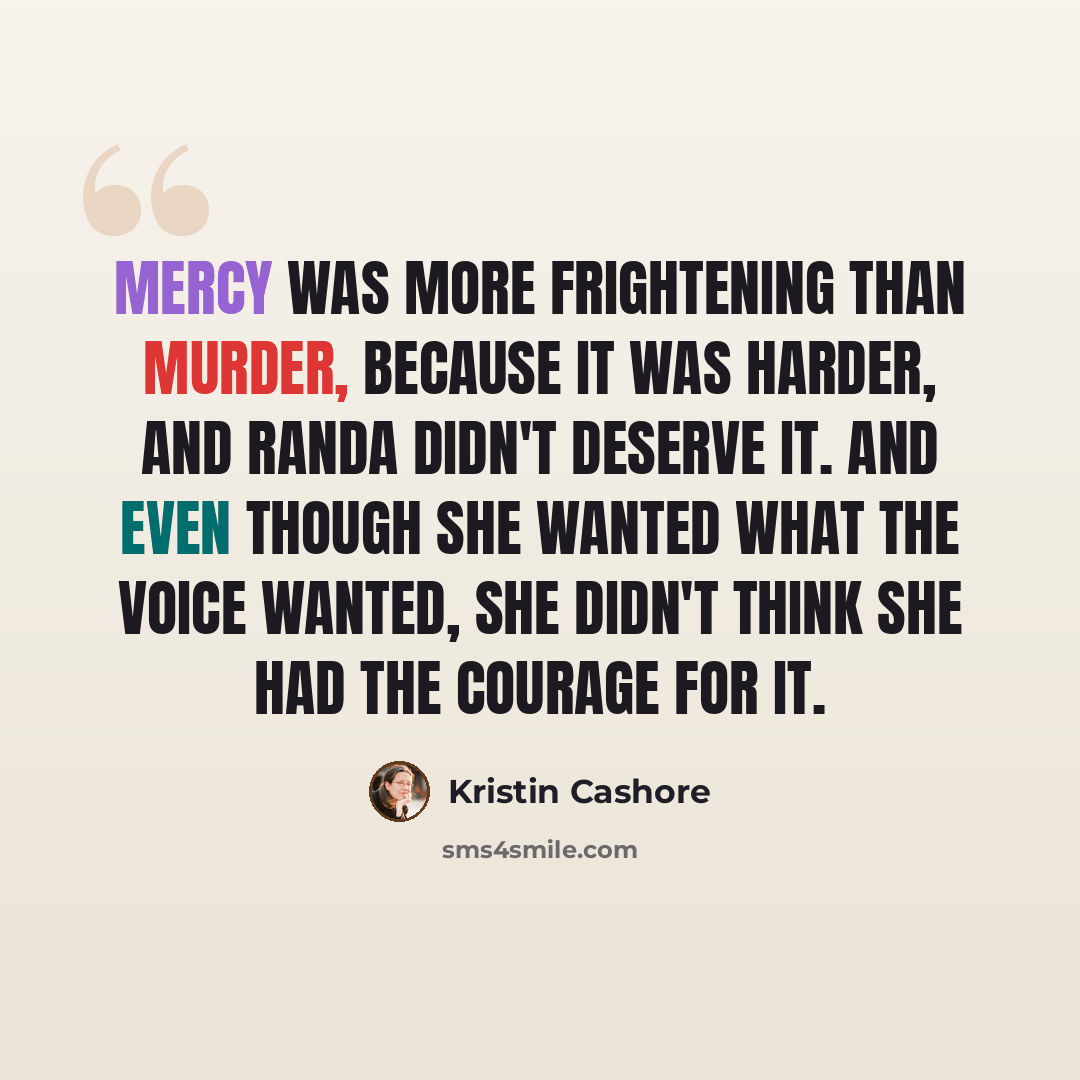 “Mercy was more frightening than murder, because it was harder, and Randa didn't deserve it. And even though she wanted what the voice wanted, she didn't think she had the courage for it.” quote by Kristin Cashore
