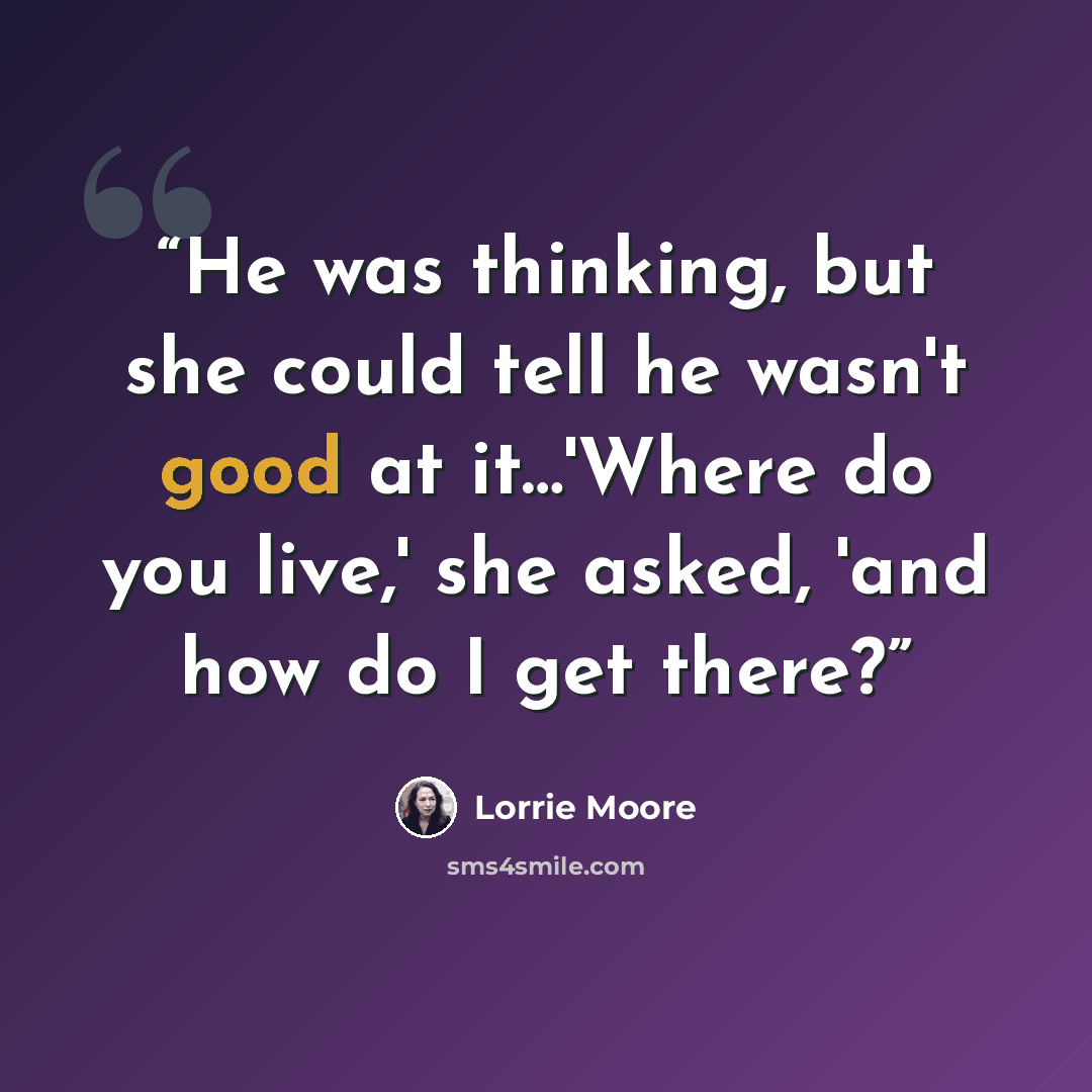 “He was thinking, but she could tell he wasn't good at it…'Where do you live,' she asked, 'and how do I get there?” quote by Lorrie Moore