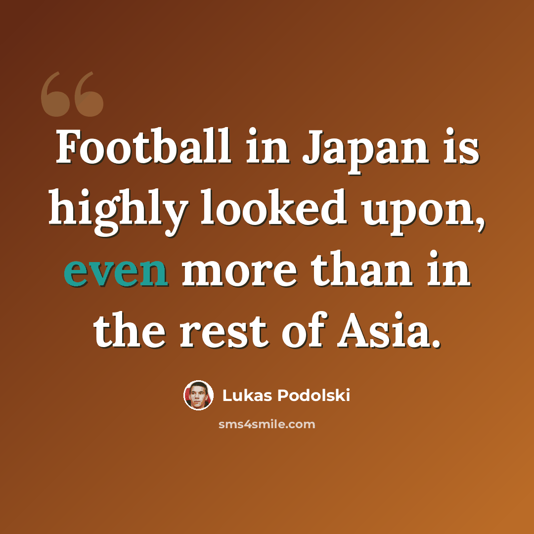 “Football in Japan is highly looked upon, even more than in the rest of Asia.” quote by Lukas Podolski