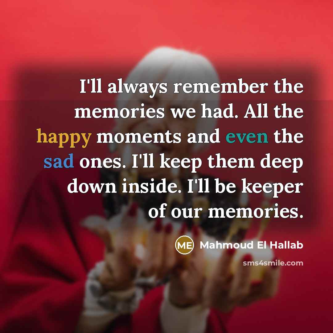 “I'll always remember the memories we had. All the happy moments and even the sad ones. I'll keep them deep down inside. I'll be keeper of our memories.” quote by Mahmoud El Hallab
