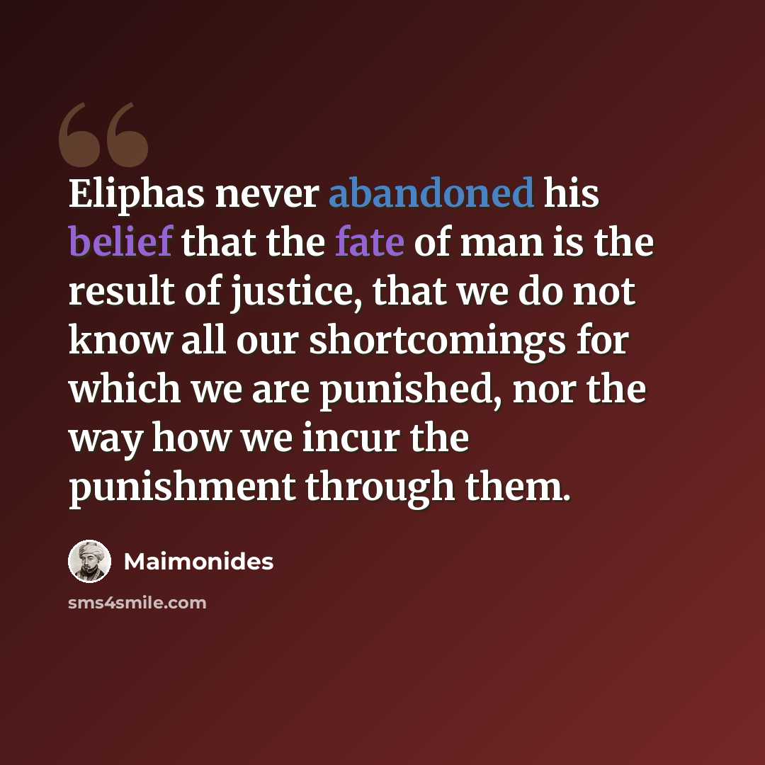 “Eliphas never abandoned his belief that the fate of man is the result of justice, that we do not know all our shortcomings for which we are punished, nor the way how we incur the punishment through them.” quote by Maimonides