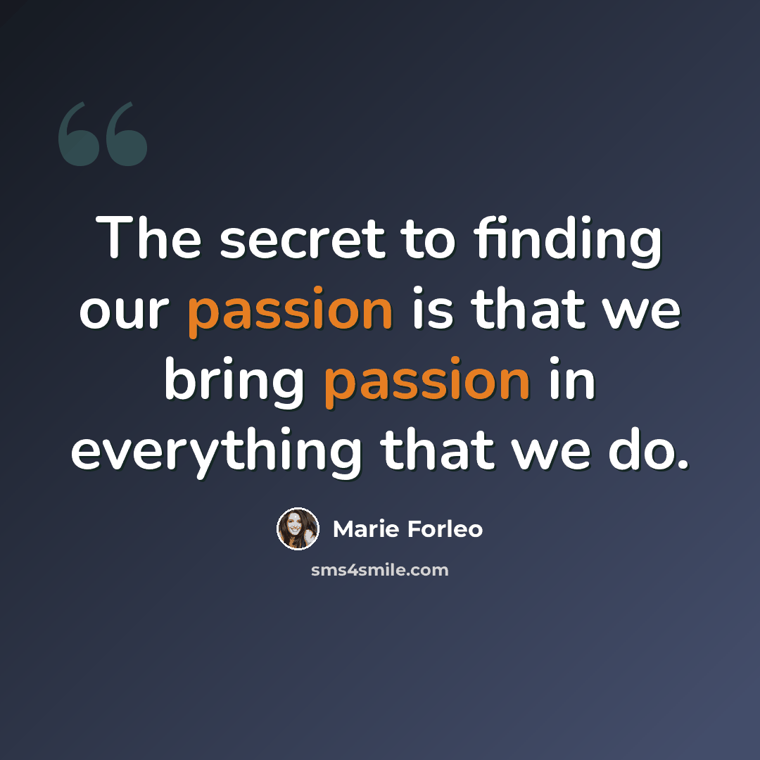 “The secret to finding our passion is that we bring passion in everything that we do.” quote by Marie Forleo