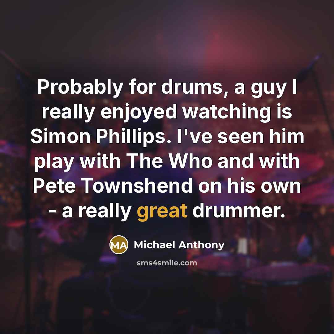 “Probably for drums, a guy I really enjoyed watching is Simon Phillips. I've seen him play with The Who and with Pete Townshend on his own - a really great drummer.” quote by Michael Anthony