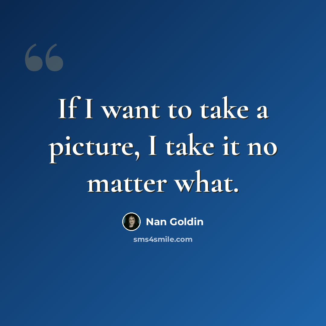 “If I want to take a picture, I take it no matter what.” quote by Nan Goldin