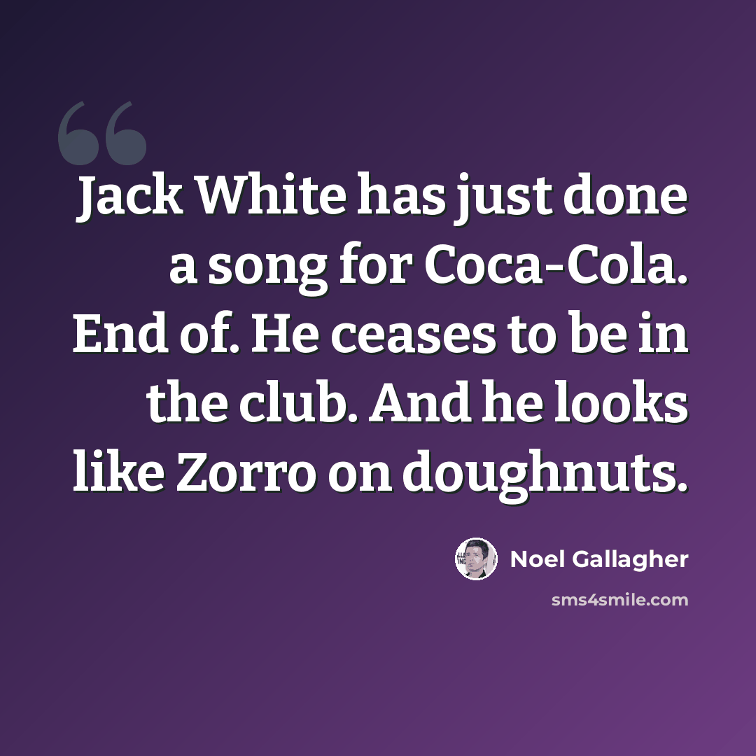 “Jack White has just done a song for Coca-Cola. End of. He ceases to be in the club. And he looks like Zorro on doughnuts.” quote by Noel Gallagher
