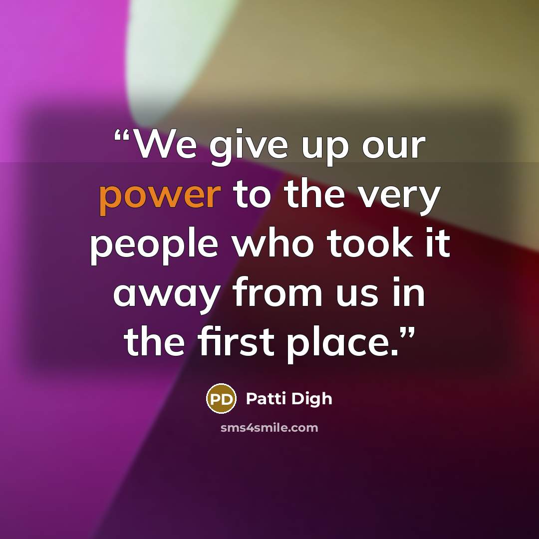 “We give up our power to the very people who took it away from us in the first place.” quote by Patti Digh