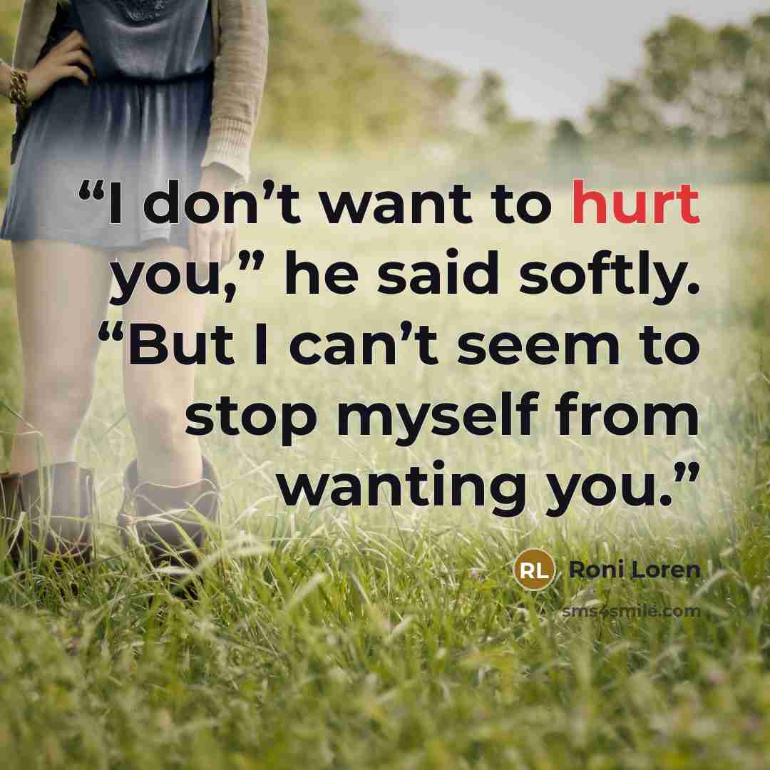 “I don’t want to hurt you,” he said softly. “But I can’t seem to stop myself from wanting you.” quote by Roni Loren