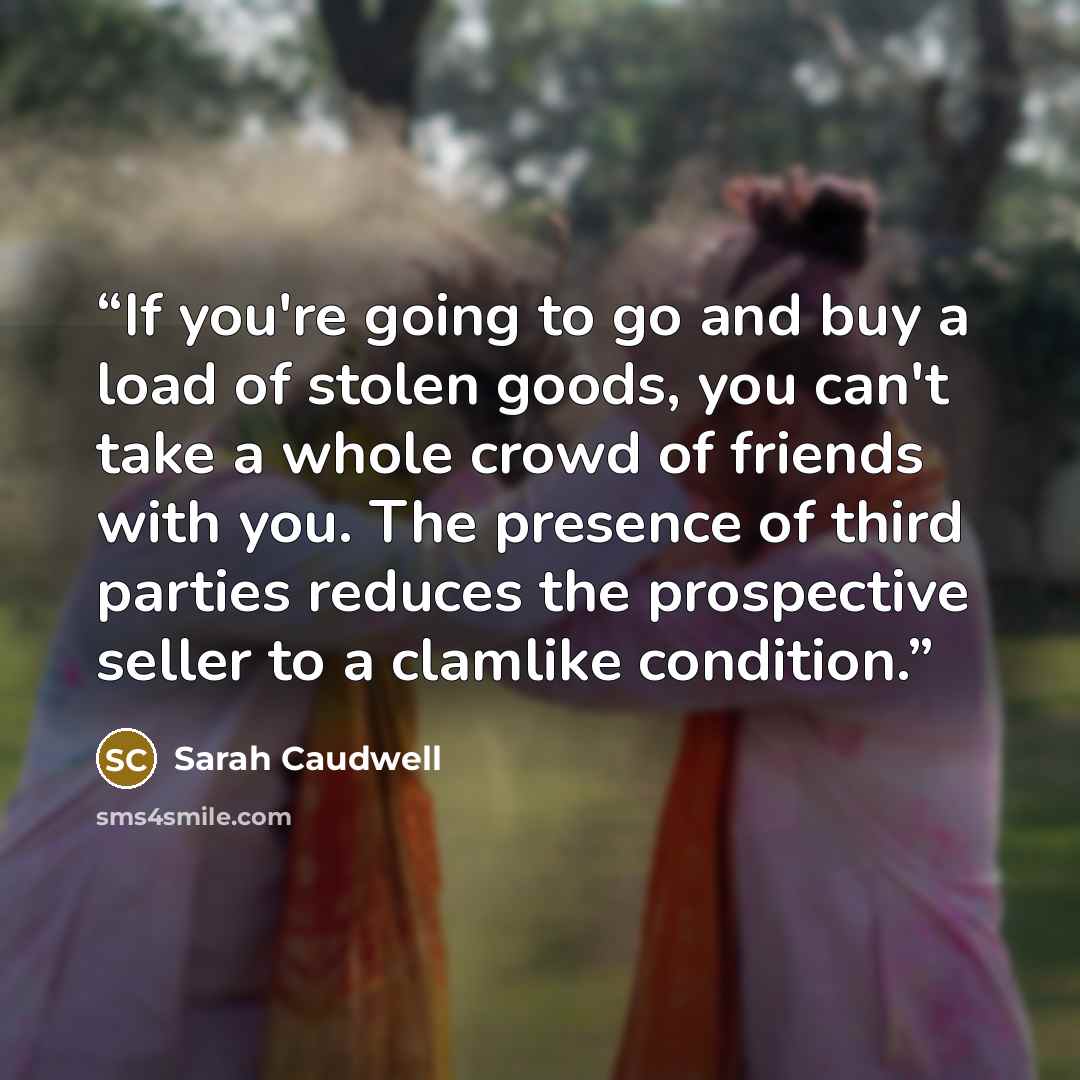 “If you're going to go and buy a load of stolen goods, you can't take a whole crowd of friends with you. The presence of third parties reduces the prospective seller to a clamlike condition.” quote by Sarah Caudwell