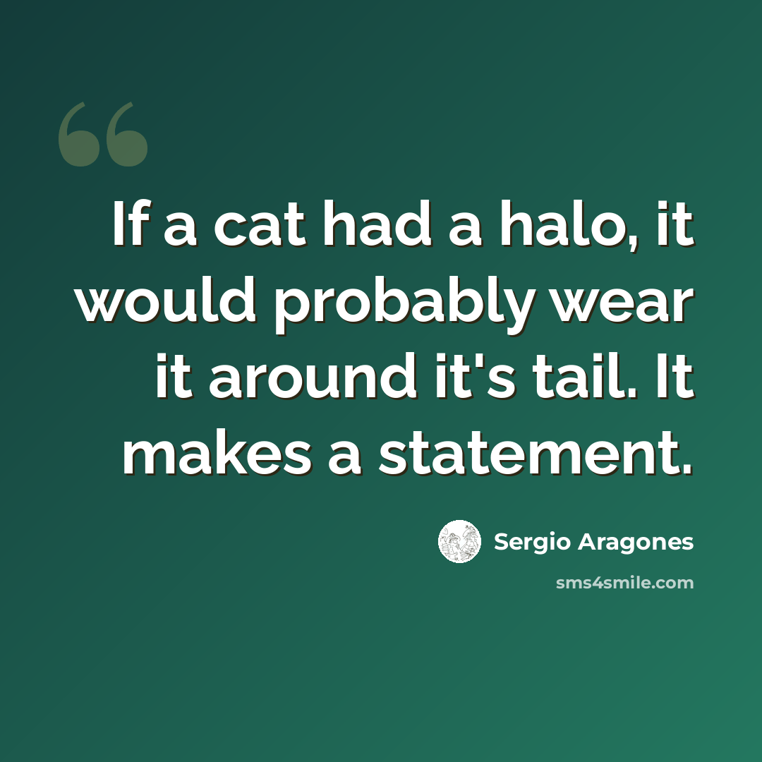 “If a cat had a halo, it would probably wear it around it's tail. It makes a statement.” quote by Sergio Aragones