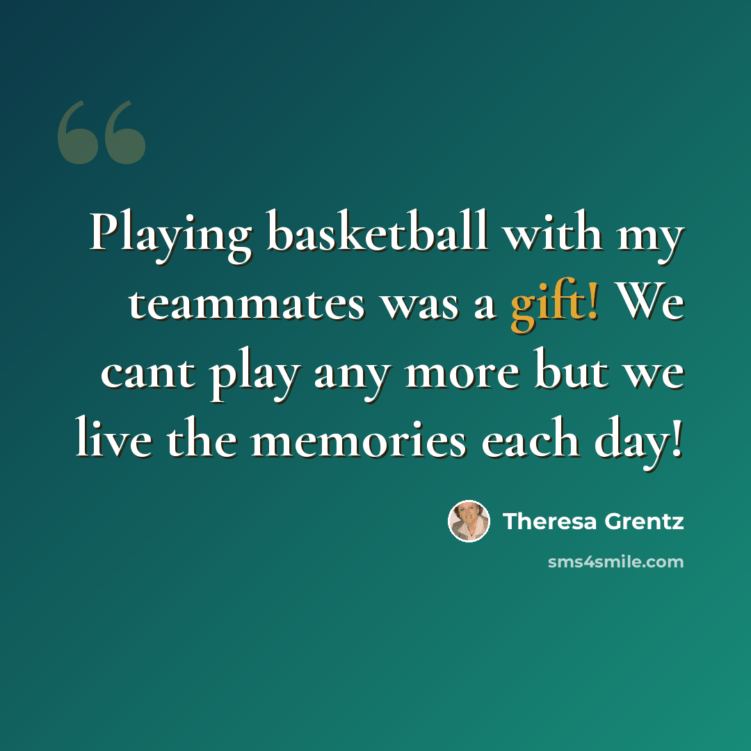“Playing basketball with my teammates was a gift! We cant play any more but we live the memories each day!” quote by Theresa Grentz