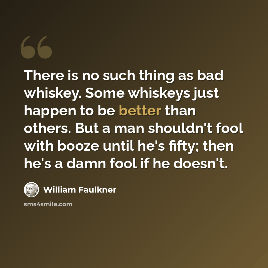 “There is no such thing as bad whiskey. Some whiskeys just happen to be better than others. But a man shouldn't fool with booze until he's fifty; then he's a damn fool if he doesn't.” quote by William Faulkner