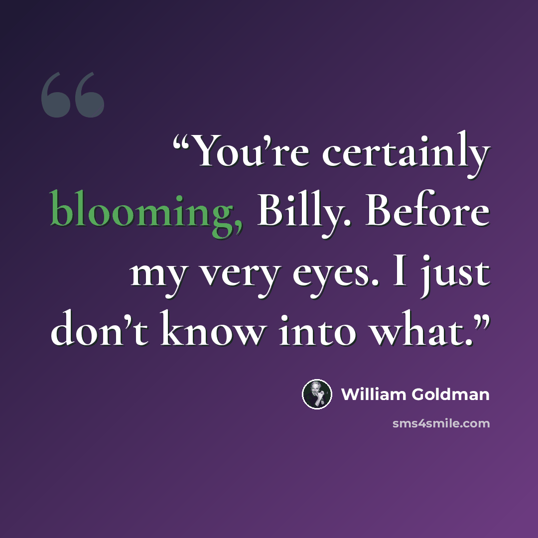 “You’re certainly blooming, Billy. Before my very eyes. I just don’t know into what.” quote by William Goldman
