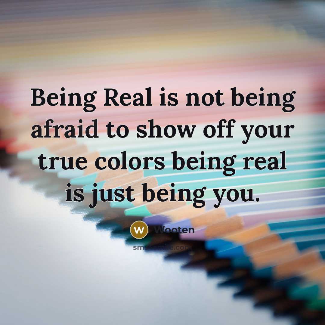 “Being Real is not being afraid to show off your true colors being real is just being you.” quote by Wooten