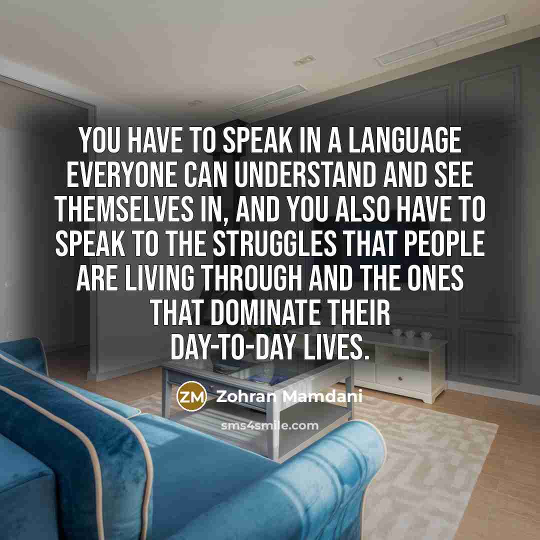 “You have to speak in a language everyone can understand and see themselves in, and you also have to speak to the struggles that people are living through and the ones that dominate their day-to-day lives.” quote by Zohran Mamdani