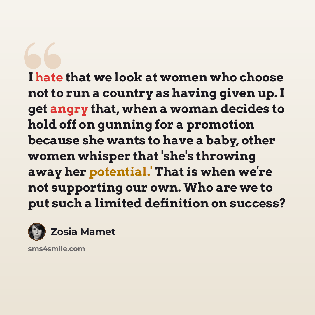 “I hate that we look at women who choose not to run a country as having given up. I get angry that, when a woman decides to hold off on gunning for a promotion because she wants to have a baby, other women whisper that 'she's throwing away her potential.' That is when we're not supporting our own…” quote by Zosia Mamet