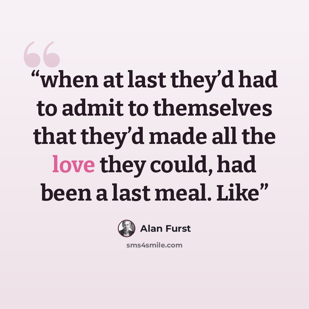 “when at last they’d had to admit to themselves that they’d made all the love they could, had been a last meal. Like” quote by Alan Furst