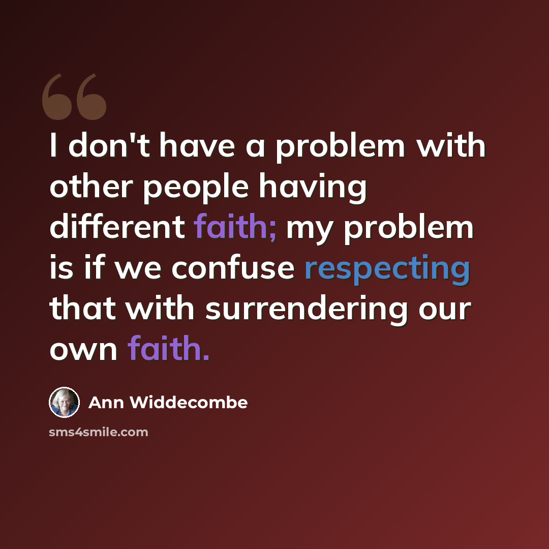 “I don't have a problem with other people having different faith; my problem is if we confuse respecting that with surrendering our own faith.” quote by Ann Widdecombe
