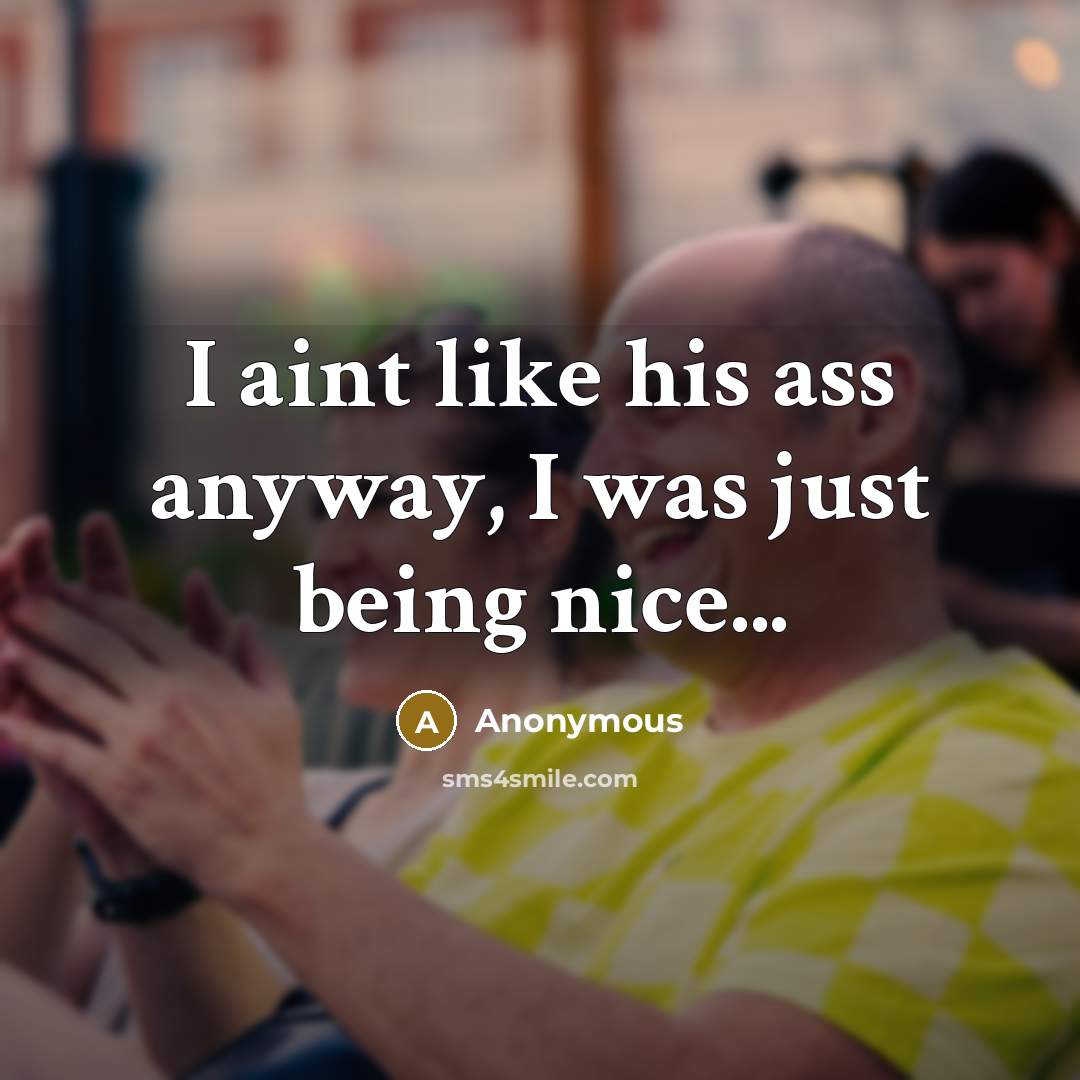 “I aint like his ass anyway, I was just being nice...” quote by Anonymous