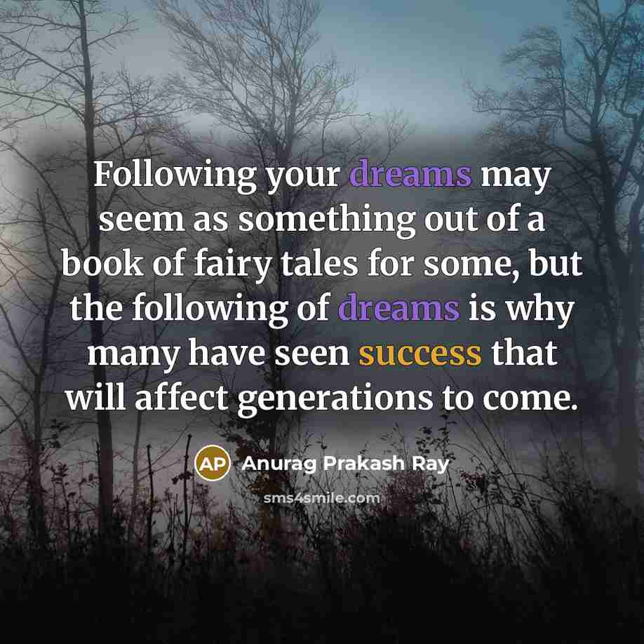 “Following your dreams may seem as something out of a book of fairy tales for some, but the following of dreams is why many have seen success that will affect generations to come.” quote by Anurag Prakash Ray