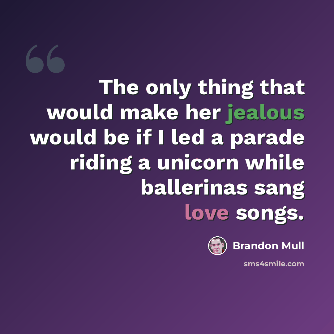 “The only thing that would make her jealous would be if I led a parade riding a unicorn while ballerinas sang love songs.” quote by Brandon Mull