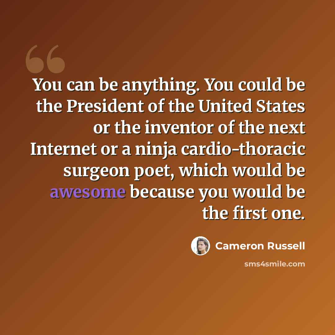 “You can be anything. You could be the President of the United States or the inventor of the next Internet or a ninja cardio-thoracic surgeon poet, which would be awesome because you would be the first one.” quote by Cameron Russell