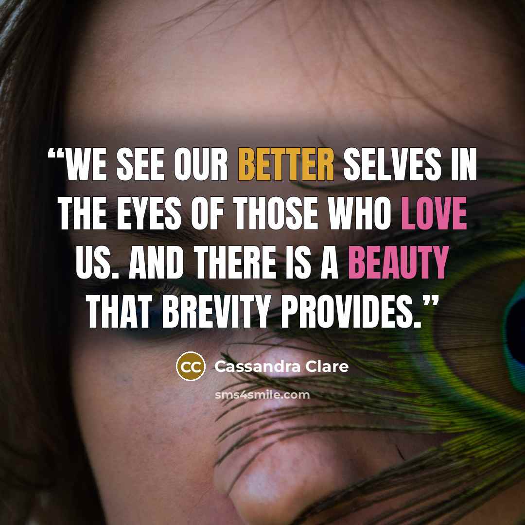 “We see our better selves in the eyes of those who love us. And there is a beauty that brevity provides.” quote by Cassandra Clare