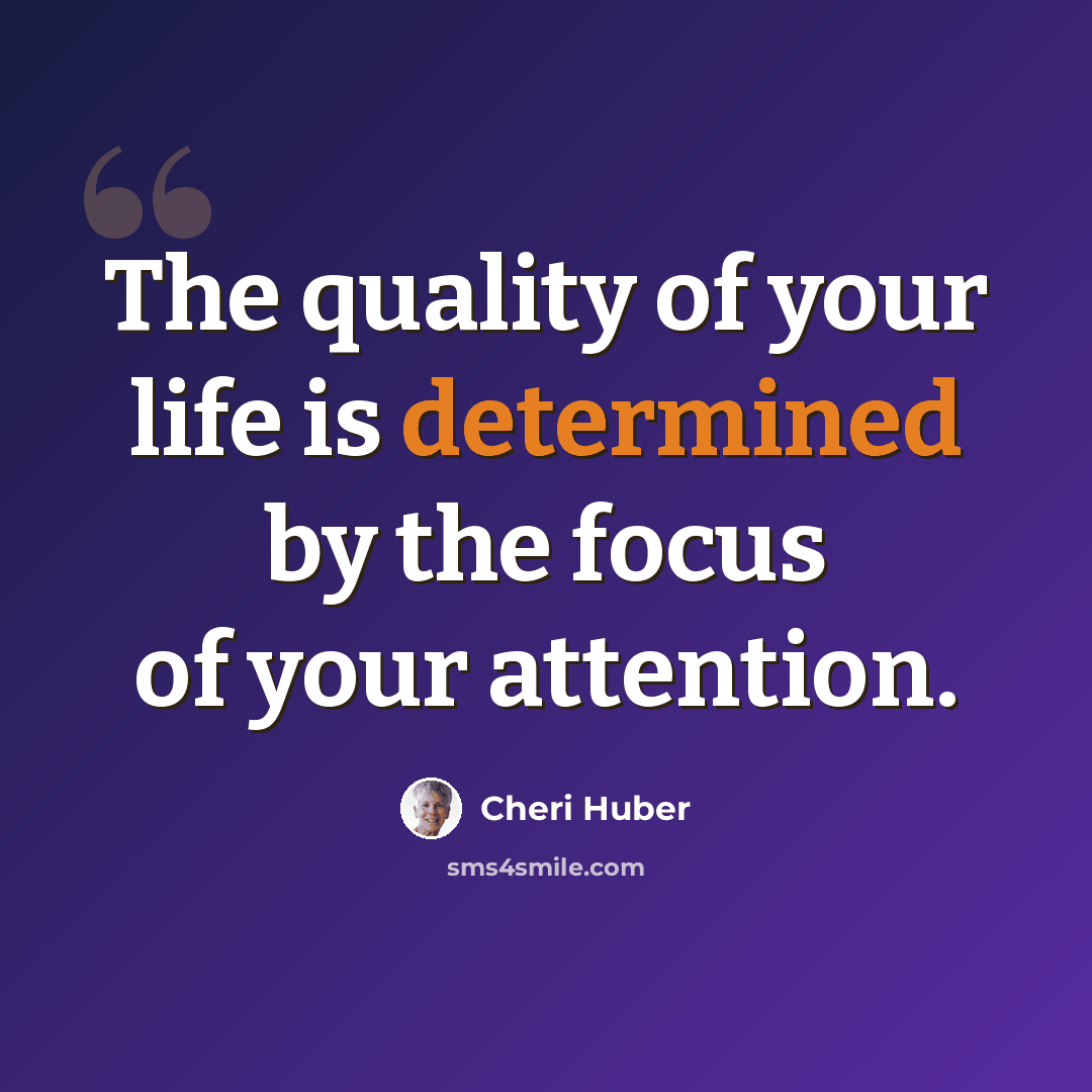 “The quality of your life is determined by the focus of your attention.” quote by Cheri Huber