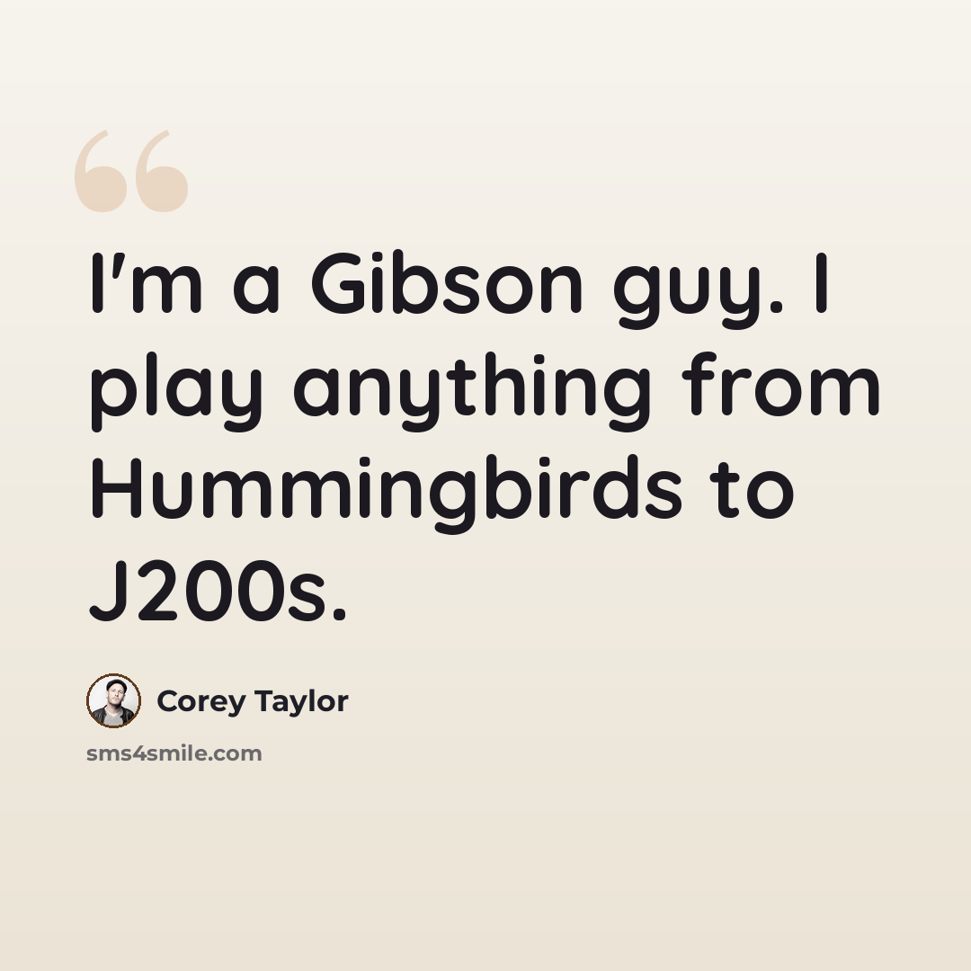 “I'm a Gibson guy. I play anything from Hummingbirds to J200s.” quote by Corey Taylor