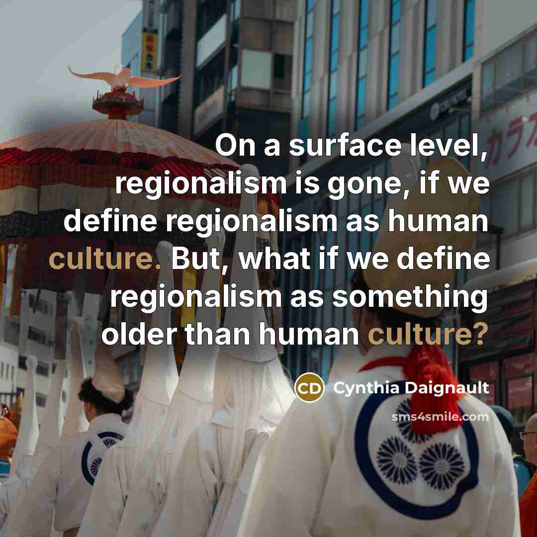 “On a surface level, regionalism is gone, if we define regionalism as human culture. But, what if we define regionalism as something older than human culture?” quote by Cynthia Daignault