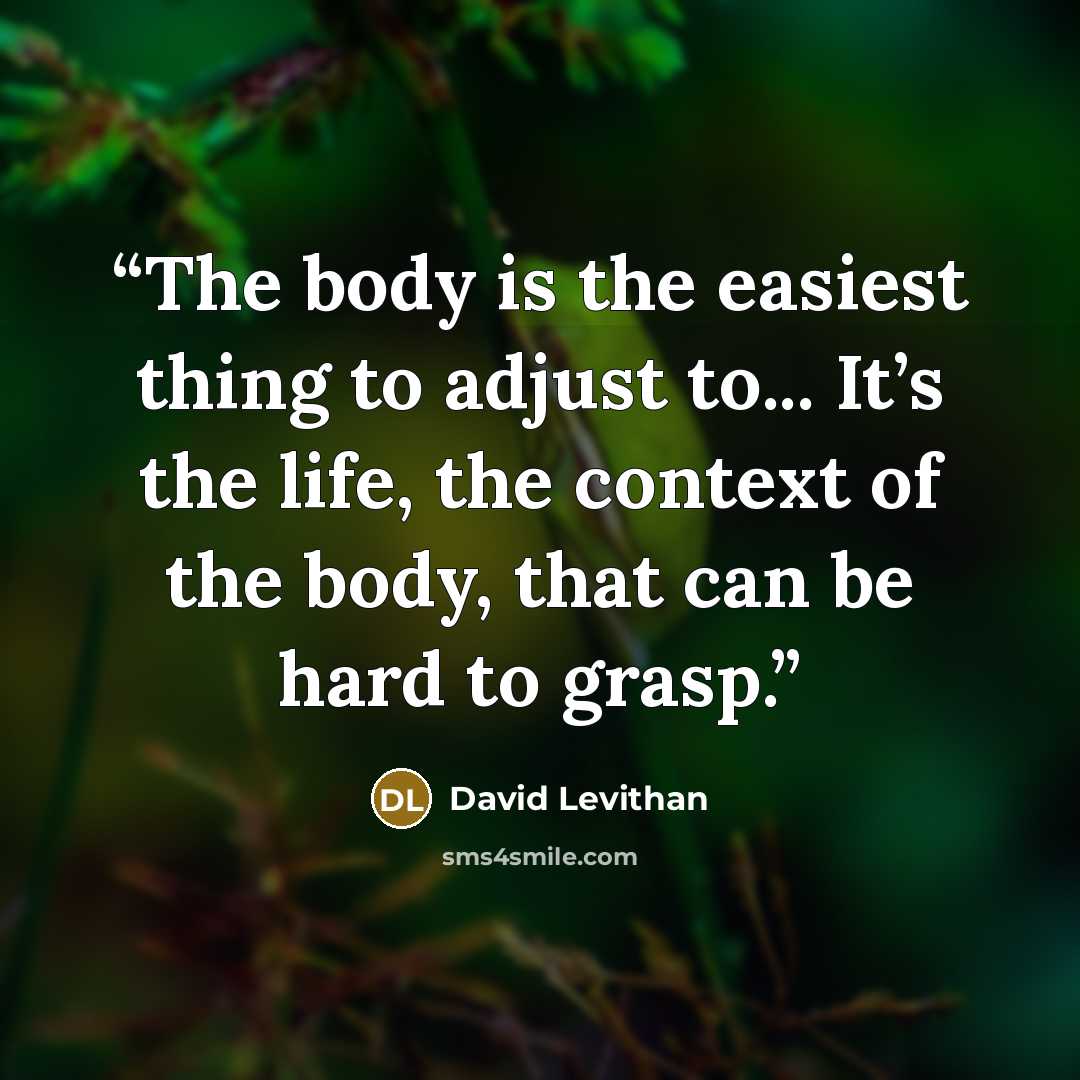 “The body is the easiest thing to adjust to... It’s the life, the context of the body, that can be hard to grasp.” quote by David Levithan