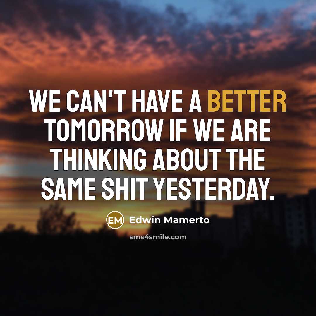 “We can't have a better tomorrow if we are thinking about the same shit yesterday.” quote by Edwin Mamerto