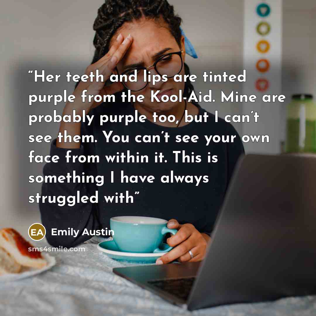 “Her teeth and lips are tinted purple from the Kool-Aid. Mine are probably purple too, but I can’t see them. You can’t see your own face from within it. This is something I have always struggled with” quote by Emily Austin